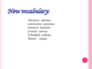 Tolerancia: tolerance
Convivencia: coexistence
Armónica: harmonic
Cortesía: courtesy
Urbanidad: urbanity
Plantel: campus
 