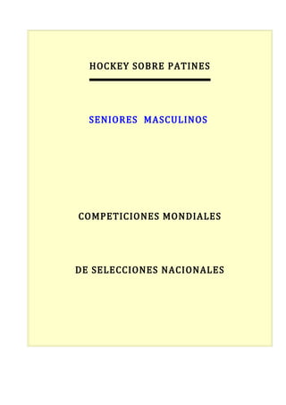 HOCKEY SOBRE PATINES




  SENIORES MASCULINOS




COMPETICIONES MONDIALES




DE SELECCIONES NACIONALES
 