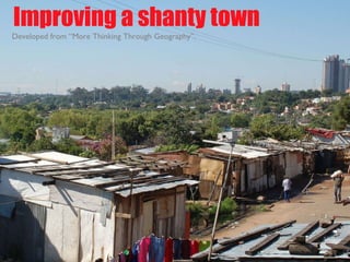 Improving a shanty town Developed from “More Thinking Through Geography”. 