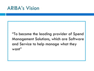 ARIBA’s Vision “ To become the leading provider of Spend Management Solutions, which are Software and Service to help manage what they want”  