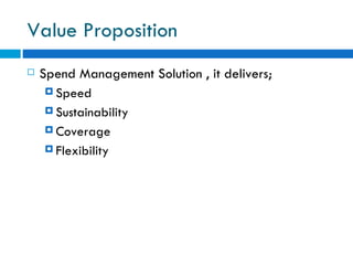 Value Proposition Spend Management Solution , it delivers; Speed Sustainability Coverage Flexibility   