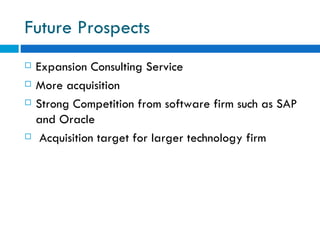 Future Prospects Expansion Consulting Service More acquisition  Strong Competition from software firm such as SAP and Oracle Acquisition target for larger technology firm  