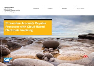 SAP Solution Brief
Ariba Solutions
Cloud-Based Financial Solutions
Ariba Invoice Management
Streamline Accounts Payable
Processes with Cloud-Based
Electronic Invoicing
BenefitsSolutionObjectives Quick Facts
©2014SAPSEoranSAPaffiliatecompany.Allrightsreserved.
 