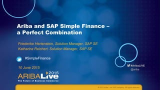 #AribaLIVE
@ariba
Ariba and SAP Simple Finance –
a Perfect Combination
Friederike Hertenstein, Solution Manager, SAP SE
Katharina Reichert, Solution Manager, SAP SE
#SimpleFinance
10 June 2015
© 2015 Ariba – an SAP company. All rights reserved.
 