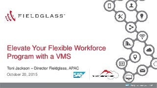 1
Toni Jackson – Director Fieldglass, APAC
October 20, 2015
Elevate Your Flexible Workforce
Program with a VMS
 