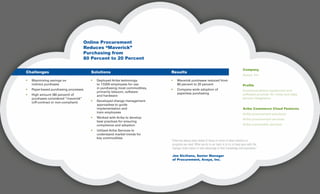 Online Procurement
Reduces “Maverick”
Purchasing from
80 Percent to 20 Percent
Company
Avaya, Inc.
Profile
Communications equipment and
software provider for voice and data
service integration
Ariba Commerce Cloud Features
Ariba procurement solutions
Ariba procurement services
Ariba commodity services
Challenges
•	 Maximizing savings on
	 indirect purchases
•	 Paper-based purchasing processes
•	 High amount (80 percent) of 		
	 purchases considered “maverick” 		
	 (off-contract or non-compliant)
Results
•	 Maverick purchases reduced from 	
	 80 percent to 20 percent
•	 Company-wide adoption of
	 paperless purchasing
Solutions
•	 Deployed Ariba technology 		
	 to 17,000 employees for use 		
	 in purchasing most commodities, 		
	 primarily telecom, software
	 and hardware
•	 Developed change management
	 approaches to guide 			
	 implementation and
	 train employees
•	 Worked with Ariba to develop
	 best practices for ensuring 		
	 compliance and adoption
•	 Utilized Ariba Services to 			
	 understand market trends for
	 key commodities
“Ariba has always been ahead of Avaya in terms of what solutions or
programs we need. What we do in our team is to try to keep pace with the
changes Ariba makes to take advantage of their knowledge and experience.”
	Joe Siciliano, Senior Manager
of Procurement, Avaya, Inc.
 
