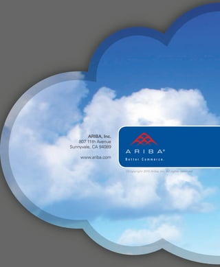 Business is Better in the
Ariba Commerce Cloud:
Stories of Success from the
World’s Leading Companies
©Copyright 2010 Ariba, Inc. All rights reserved.
ARIBA, Inc.
807 11th Avenue
Sunnyvale, CA 94089
www.ariba.com
 