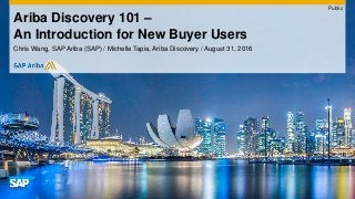 Chris Wang, SAP Ariba (SAP) / Michelle Tapia, Ariba Discovery / August 31, 2016
Ariba Discovery 101 –
An Introduction for New Buyer Users
Public
 