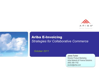 Ariba E-Invoicing
Strategies for Collaborative Commerce

 October 2011
                       James Tucker
                       Director Product Marketing
                       Ariba Network & Finance Solutions
                       (650) 390-1702
                       jtucker@ariba.com
 