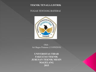 TEKNIK TENAGA LISTRIK
TUGAS TENTANG BATERAI
Oleh :
Ari Bagus Pratama (1310502010)
UNIVERSITAS TIDAR
FAKULTAS TEKNIK
JURUSAN TEKNIK MESIN
MAGELANG
2015
 