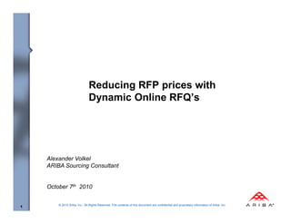 Reducing RFP prices with
                               Dynamic Online RFQ’s




    Alexander Volkel
    ARIBA Sourcing Consultant


    October 7th 2010

        © 2010 Ariba, Inc., All Rights Reserved. The contents of this document are confidential and proprietary information of Ariba, Inc.
1
 
