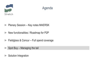 Agenda
► Plenary Session – Key notes MAERSK
► New functionalities / Roadmap for P2P
► Fieldglass & Concur – Full spend coverage
► Spot Buy – Managing the tail
► Solution Integration
 