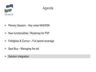 Agenda
► Plenary Session – Key notes MAERSK
► New functionalities / Roadmap for P2P
► Fieldglass & Concur – Full spend coverage
► Spot Buy – Managing the tail
► Solution Integration
 