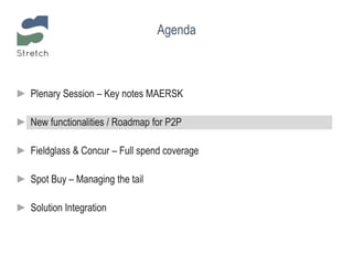Agenda
► Plenary Session – Key notes MAERSK
► New functionalities / Roadmap for P2P
► Fieldglass & Concur – Full spend coverage
► Spot Buy – Managing the tail
► Solution Integration
 