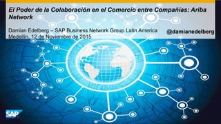 El Poder de la Colaboración en el Comercio entre Compañías: Ariba
Network
Damian Edelberg – SAP Business Network Group Latin America
Medellín, 12 de Noviembre de 2015
@damianedelberg
 