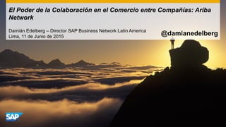 El Poder de la Colaboración en el Comercio entre Compañías: Ariba
Network
Damián Edelberg – Director SAP Business Network Latin America
Lima, 11 de Junio de 2015
@damianedelberg
 