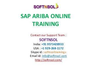SAP ARIBA ONLINE
TRAINING
Contact our Support Team :
SOFTNSOL
India: +91 9573428933
USA : +1 929-268-1172
Skype id : softnsoltrainings
Email id: info@softnsol.com
http://softnsol.com/
 