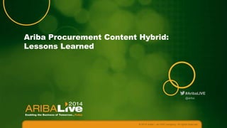#AribaLIVE
Ariba Procurement Content Hybrid:
Lessons Learned
© 2014 Ariba – an SAP company. All rights reserved.
@ariba
 