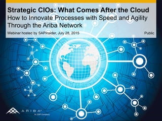 Webinar hosted by SAPinsider, July 28, 2015
Strategic CIOs: What Comes After the Cloud
How to Innovate Processes with Speed and Agility
Through the Ariba Network
Public
 