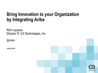 Bring Innovation to your Organization
by Integrating Ariba
Rich Lazzara,
Director IT, CA Technologies, Inc.
@rplazz
July 28, 2015
 
