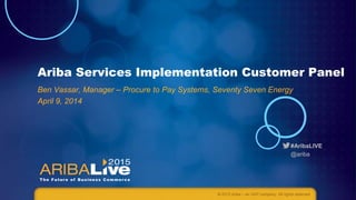 #AribaLIVE
@ariba
Ariba Services Implementation Customer Panel
Ben Vassar, Manager – Procure to Pay Systems, Seventy Seven Energy
April 9, 2014
© 2015 Ariba – an SAP company. All rights reserved.
 
