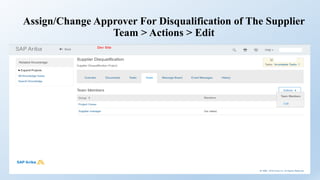 Assign/Change Approver For Disqualification of The Supplier
Team > Actions > Edit
 