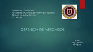 Universidad Fermin Toro
Facultad de Ciencias Economicas y Sociales
Escuela de Administracion
Cabudare

GERENCIA DE MERCADOS
Autor:
Aribi Cabello
23.495.298

 