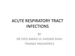 ACUTE RESPIRATORY TRACT
      INFECTIONS
               BY
  DR SYED AWAIS UL HASSAN SHAH
       TRAINEE PAEDIATRICS
 