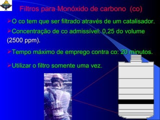 Filtros para Monóxido de carbono  (co) O co tem que ser filtrado através de um catalisador. Concentração de co admissível: 0,25 do volume  (2500 ppm). Tempo máximo de emprego contra co: 20 minutos. Utilizar o filtro somente uma vez. 