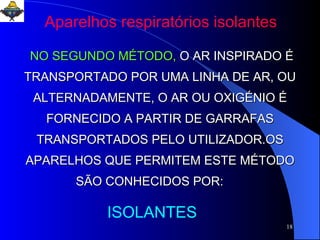 NO SEGUNDO MÉTODO,   O AR INSPIRADO É TRANSPORTADO POR UMA LINHA DE AR, OU ALTERNADAMENTE, O AR OU OXIGÉNIO É FORNECIDO A PARTIR DE GARRAFAS TRANSPORTADOS PELO UTILIZADOR.OS APARELHOS QUE PERMITEM ESTE MÉTODO SÃO CONHECIDOS POR:   ISOLANTES Aparelhos respiratórios isolantes 