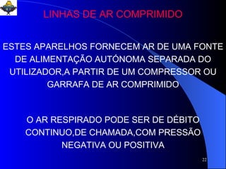 LINHAS DE AR COMPRIMIDO ESTES APARELHOS FORNECEM AR DE UMA FONTE DE ALIMENTAÇÃO AUTÓNOMA SEPARADA DO UTILIZADOR,A PARTIR DE UM COMPRESSOR OU GARRAFA DE AR COMPRIMIDO O AR RESPIRADO PODE SER DE DÉBITO CONTINUO,DE CHAMADA,COM PRESSÃO NEGATIVA OU POSITIVA 