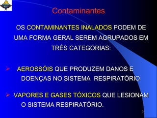 AEROSSÓIS  QUE PRODUZEM DANOS E  DOENÇAS NO SISTEMA  RESPIRATÓRIO   VAPORES E GASES TÓXICOS   QUE LESIONAM  O SISTEMA RESPIRATÓRIO.  Contaminantes OS   CONTAMINANTES INALADOS   PODEM DE UMA FORMA GERAL SEREM AGRUPADOS EM TRÊS CATEGORIAS: 