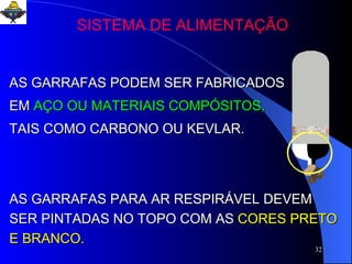 AS GARRAFAS PODEM SER FABRICADOS EM   AÇO OU MATERIAIS COMPÓSITOS,   TAIS COMO CARBONO OU KEVLAR. SISTEMA DE ALIMENTAÇÃO AS GARRAFAS PARA AR RESPIRÁVEL   DEVEM SER PINTADAS NO TOPO COM AS   CORES PRETO E BRANCO. 