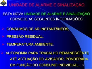 ESTA NOVA   UNIDADE DE ALARME E SINALIZAÇÃO FORNECE AS SEGUINTES INFORMAÇÕES: CONSUMOS DE AR INSTANTÂNEOS ; PRESSÃO RESIDUAL; TEMPERATURA AMBIENTE: AUTONOMIA PARA TRABALHO REMANESCENTE  ATÉ ACTUAÇÃO DO AVISADOR, PONDERADA  EM FUNÇÃO DO CONSUMO INDIVIDUAL;  UNIDADE DE ALARME E SINALIZAÇÃO 