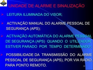 LEITURA ILUMINADA DO VISOR; ACTIVAÇÃO MANUAL DO ALARME PESSOAL DE SEGURANÇA (APS); ACTIVAÇÃO AUTOMÁTICA DO ALARME PESSOAL DE SEGURANÇA (APS)  QUANDO  O  UTILIZADOR ESTIVER PARADO  POR  TEMPO  DETERMINADO; POSSIBILIDADE DA  TRANSMISSÃO  DO  ALARME PESSOAL DE SEGURANÇA (APS), POR VIA RÁDIO, PARA PONTO REMOTO. UNIDADE DE ALARME E SINALIZAÇÃO 