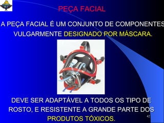 PEÇA FACIAL A PEÇA FACIAL É UM CONJUNTO DE COMPONENTES VULGARMENTE   DESIGNADO POR MÁSCARA. DEVE SER ADAPTÁVEL A TODOS OS TIPO DE ROSTO, E RESISTENTE A GRANDE PARTE DOS   PRODUTOS TÓXICOS. 