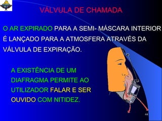 O AR EXPIRADO   PARA A SEMI- MÁSCARA INTERIOR É LANÇADO PARA A ATMOSFERA ATRAVÉS DA VÁLVULA DE EXPIRAÇÃO. A EXISTÊNCIA DE UM DIAFRAGMA PERMITE AO UTILIZADOR   FALAR E SER OUVIDO   COM NITIDEZ. VÁLVULA DE CHAMADA 