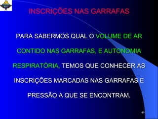 INSCRIÇÕES NAS GARRAFAS PARA SABERMOS QUAL O   VOLUME DE AR CONTIDO NAS GARRAFAS,   E AUTONOMIA RESPIRATÓRIA,   TEMOS QUE CONHECER AS INSCRIÇÕES MARCADAS NAS GARRAFAS E PRESSÃO A QUE SE ENCONTRAM. 
