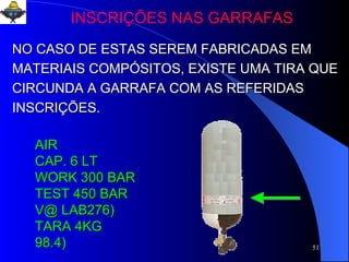 NO CASO DE ESTAS SEREM FABRICADAS EM MATERIAIS COMPÓSITOS, EXISTE UMA   TIRA QUE CIRCUNDA A GARRAFA COM AS REFERIDAS INSCRIÇÕES. AIR  CAP. 6 LT WORK 300 BAR  TEST 450 BAR  V@ LAB276) TARA 4KG 98.4) INSCRIÇÕES NAS GARRAFAS 
