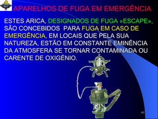 ESTES ARICA,   DESIGNADOS DE FUGA «ESCAPE»,  SÃO CONCEBIDOS  PARA   FUGA EM CASO DE EMERGÊNCIA,   EM LOCAIS QUE PELA SUA NATUREZA, ESTÃO EM CONSTANTE EMINÊNCIA DA ATMOSFERA SE TORNAR CONTAMINADA OU CARENTE DE OXIGÉNIO. APARELHOS DE FUGA EM EMERGÊNCIA 