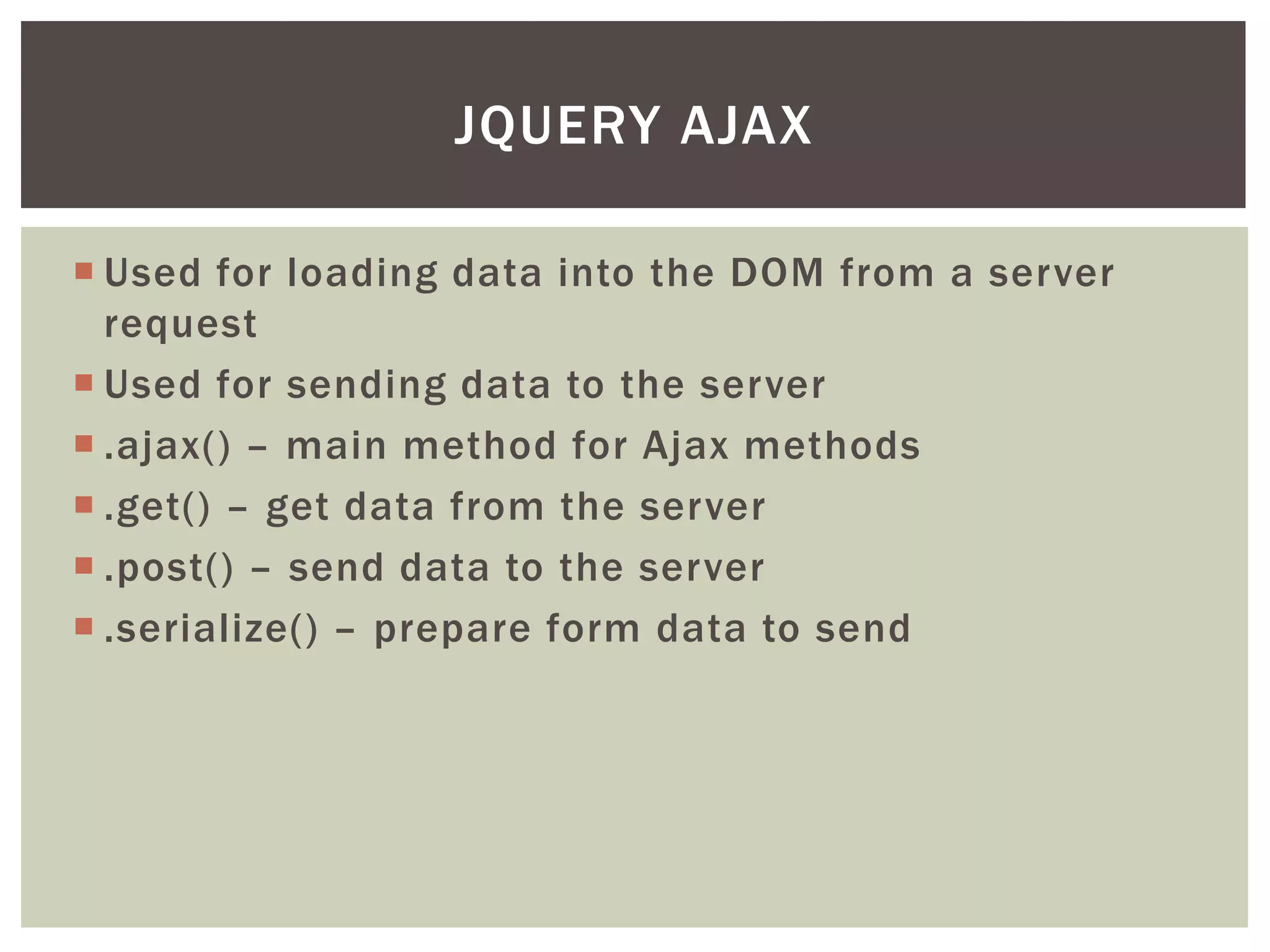 JQUERY AJAX

 Used for loading data into the DOM from a server
  request
 Used for sending data to the server
 .ajax() – main method for Ajax methods
 .get() – get data from the server
 .post() – send data to the server
 .serialize() – prepare form data to send
 