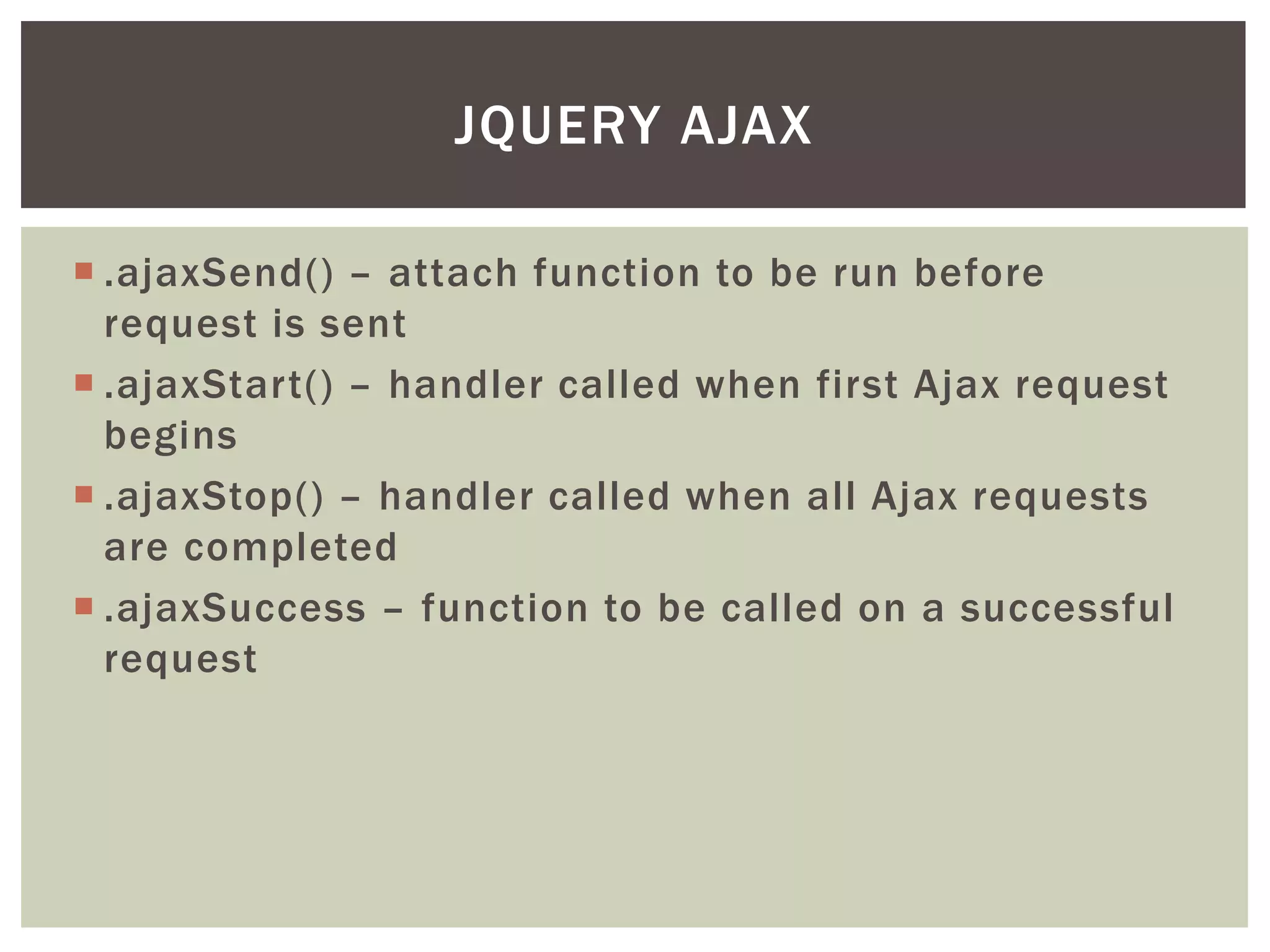 JQUERY AJAX

 .ajaxSend() – attach function to be run before
  request is sent
 .ajaxStart() – handler called when first Ajax request
  begins
 .ajaxStop() – handler called when all Ajax requests
  are completed
 .ajaxSuccess – function to be called on a successful
  request
 