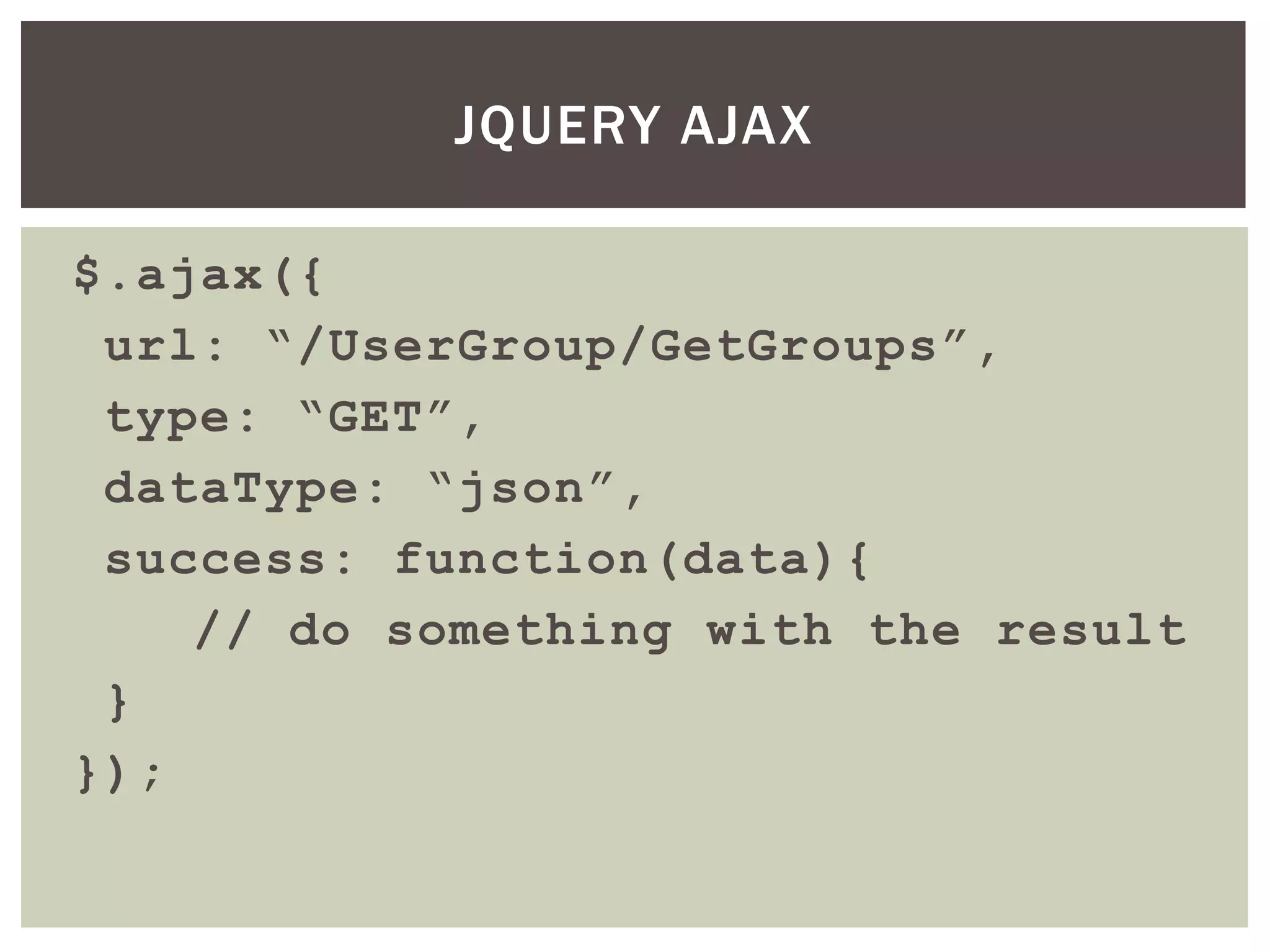 JQUERY AJAX

$.ajax({
 url: “/UserGroup/GetGroups”,
 type: “GET”,
 dataType: “json”,
 success: function(data){
    // do something with the result
 }
});
 