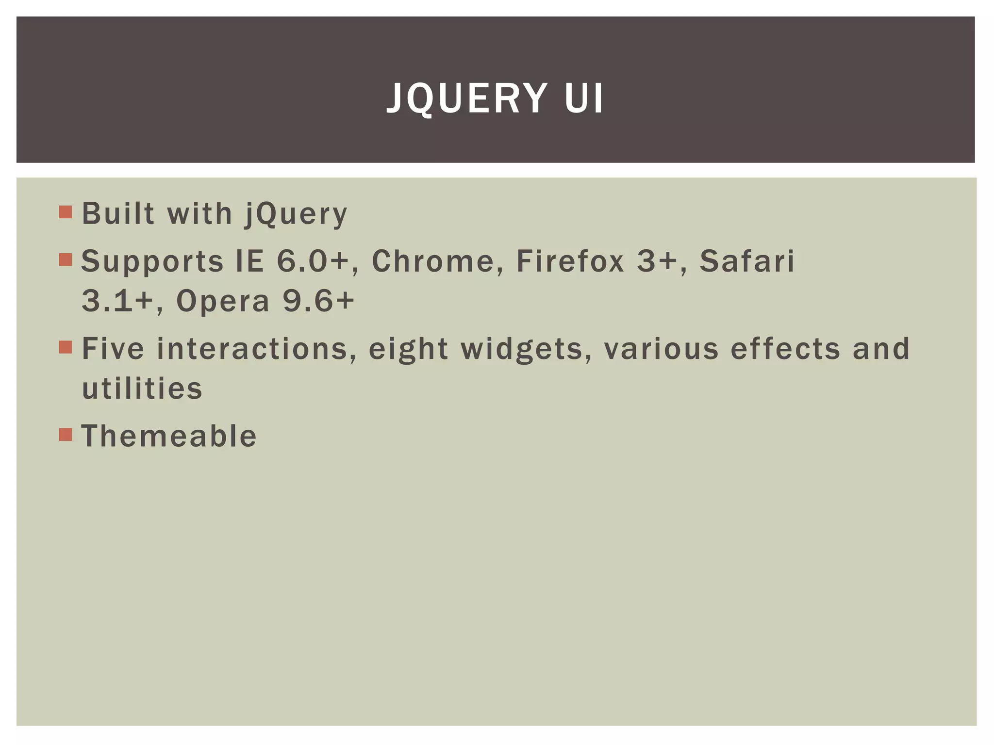 JQUERY UI

 Built with jQuery
 Supports IE 6.0+, Chrome, Firefox 3+, Safari
  3.1+, Opera 9.6+
 Five interactions, eight widgets, various effects and
  utilities
 Themeable
 
