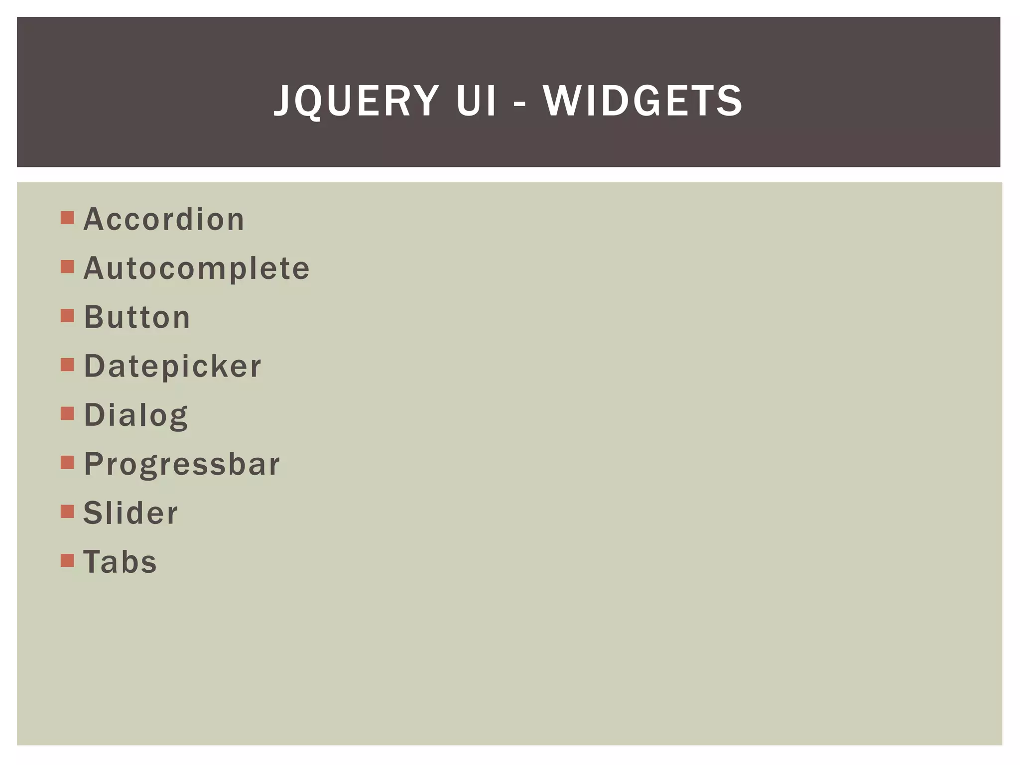 JQUERY UI - WIDGETS

 Accordion
 Autocomplete
 Button
 Datepicker
 Dialog
 Progressbar
 Slider
 Tabs
 