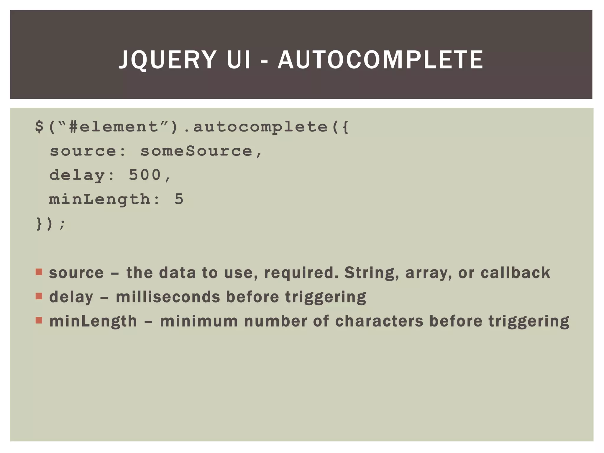 JQUERY UI - AUTOCOMPLETE

$(“#element”).autocomplete({
 source: someSource,
 delay: 500,
 minLength: 5
});

 source – the data to use, required. String, array, or callback
 delay – milliseconds before triggering
 minLength – minimum number of characters before triggering
 