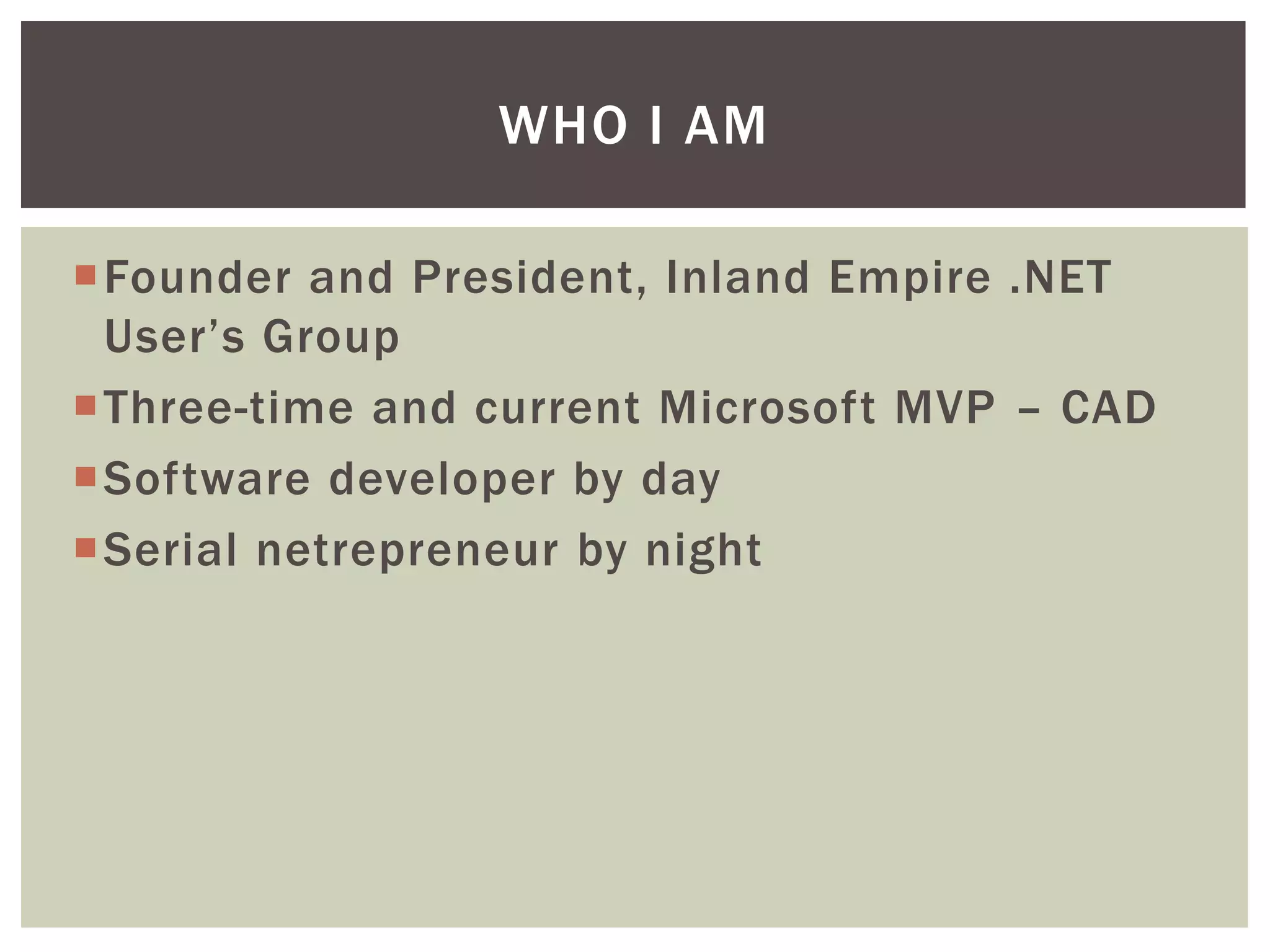 WHO I AM

Founder and President, Inland Empire .NET
 User’s Group
Three-time and current Microsoft MVP – CAD
Software developer by day
Serial netrepreneur by night
 