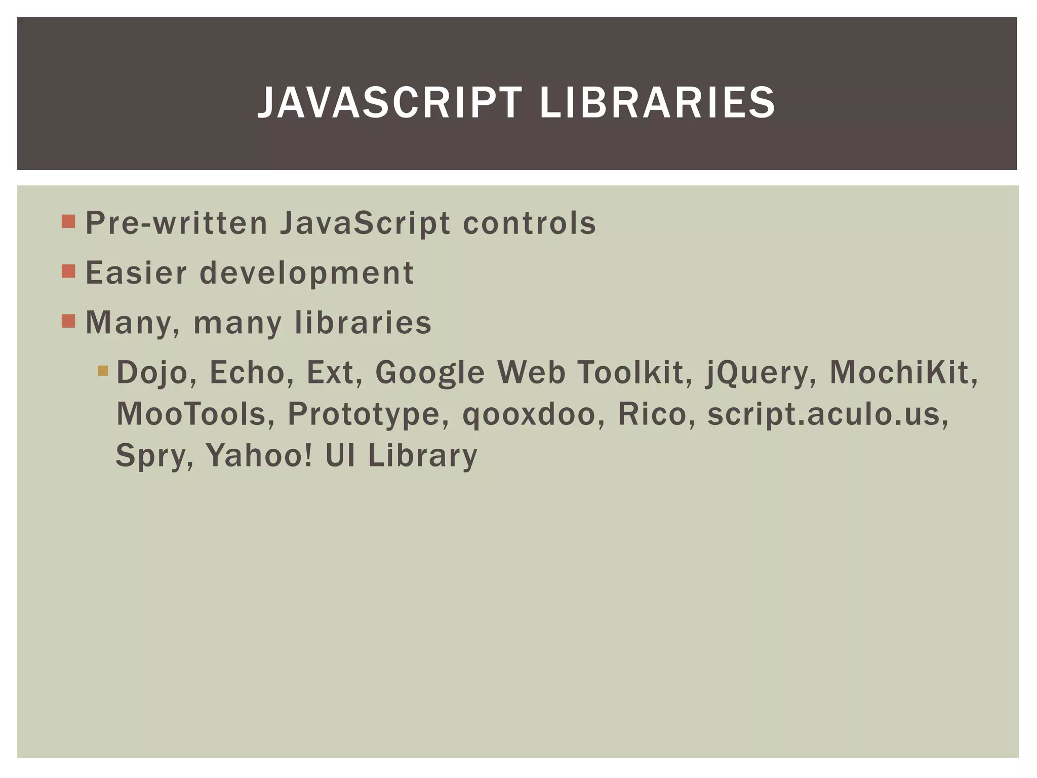 JAVASCRIPT LIBRARIES

 Pre-written JavaScript controls
 Easier development
 Many, many libraries
    Dojo, Echo, Ext, Google Web Toolkit, jQuery, MochiKit,
     MooTools, Prototype, qooxdoo, Rico, script.aculo.us,
     Spry, Yahoo! UI Library
 