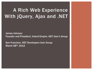 A Rich Web Experience
With jQuery, Ajax and .NET


James Johnson
Founder and President, Inland Empire .NET User’s Group

San Francisco .NET Developers User Group
March 28th, 2012
 