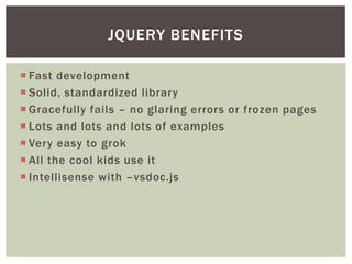 JQUERY BENEFITS

 Fast development
 Solid, standardized library
 Gracefully fails – no glaring errors or frozen pages
 Lots and lots and lots of examples
 Very easy to grok
 All the cool kids use it
 Intellisense with –vsdoc.js
 